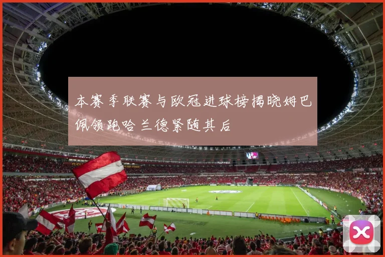 本赛季联赛与欧冠进球榜揭晓姆巴佩领跑哈兰德紧随其后