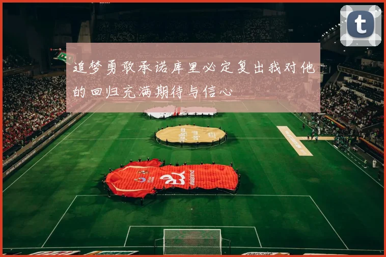 追梦勇敢承诺库里必定复出我对他的回归充满期待与信心