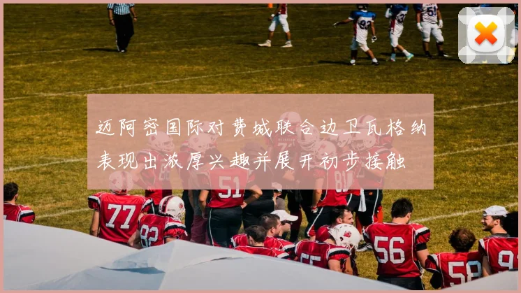 迈阿密国际对费城联合边卫瓦格纳表现出浓厚兴趣并展开初步接触