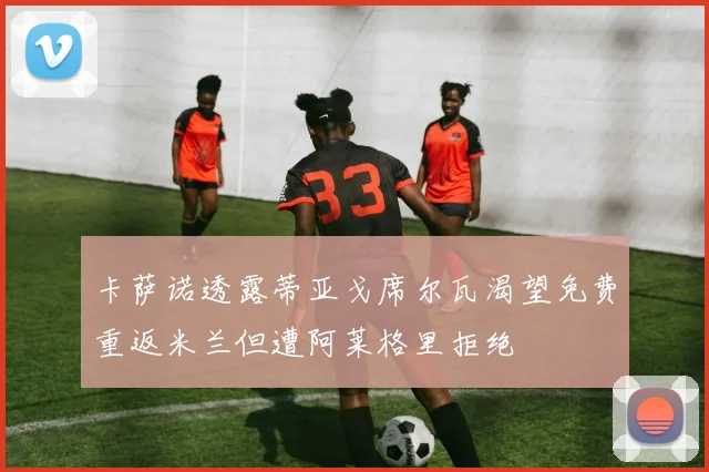 卡萨诺透露蒂亚戈席尔瓦渴望免费重返米兰但遭阿莱格里拒绝
