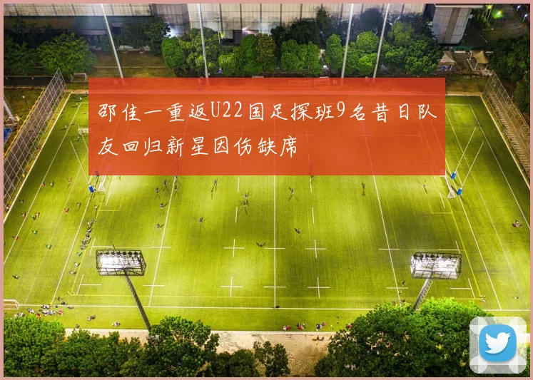 邵佳一重返U22国足探班9名昔日队友回归新星因伤缺席