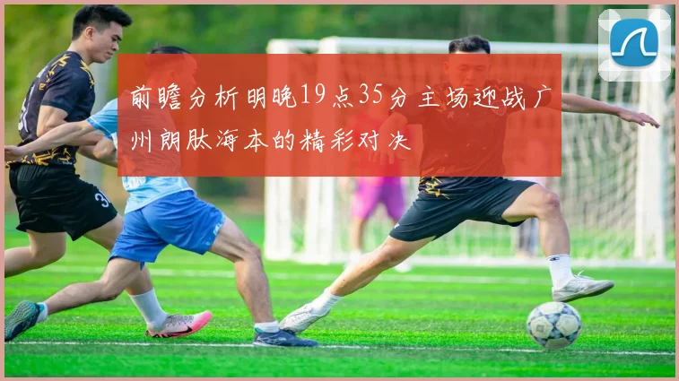 前瞻分析明晚19点35分主场迎战广州朗肽海本的精彩对决