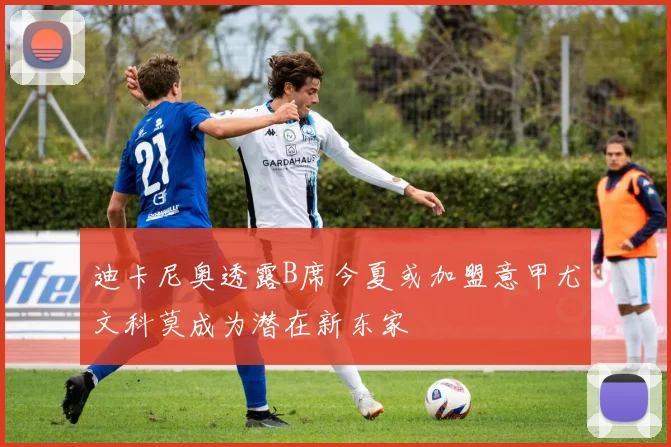 迪卡尼奥透露B席今夏或加盟意甲尤文科莫成为潜在新东家