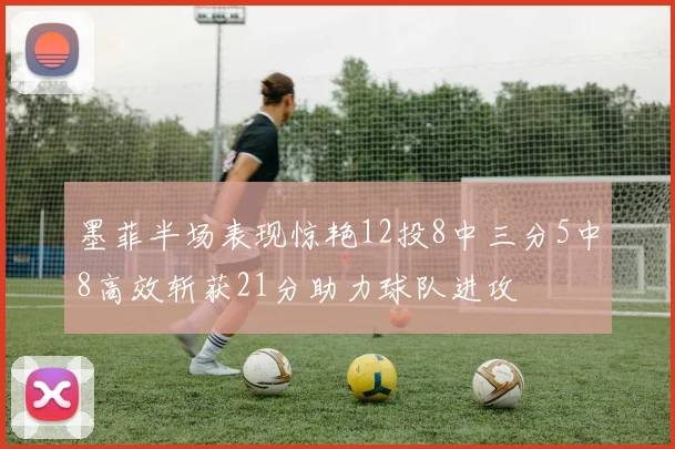 墨菲半场表现惊艳12投8中三分5中8高效斩获21分助力球队进攻