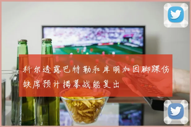 科尔透露巴特勒和库明加因脚踝伤缺席预计揭幕战能复出