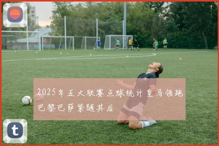 2025年五大联赛点球统计皇马领跑巴黎巴萨紧随其后
