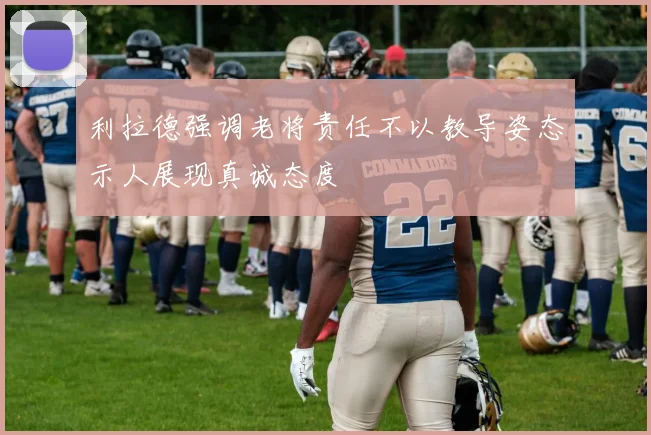 利拉德强调老将责任不以教导姿态示人展现真诚态度