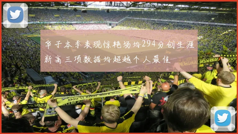 华子本季表现惊艳场均294分创生涯新高三项数据均超越个人最佳