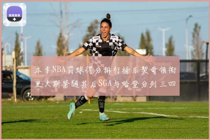 本季NBA罚球得分排行榜东契奇领衔里夫斯紧随其后SGA与哈登分列三四位