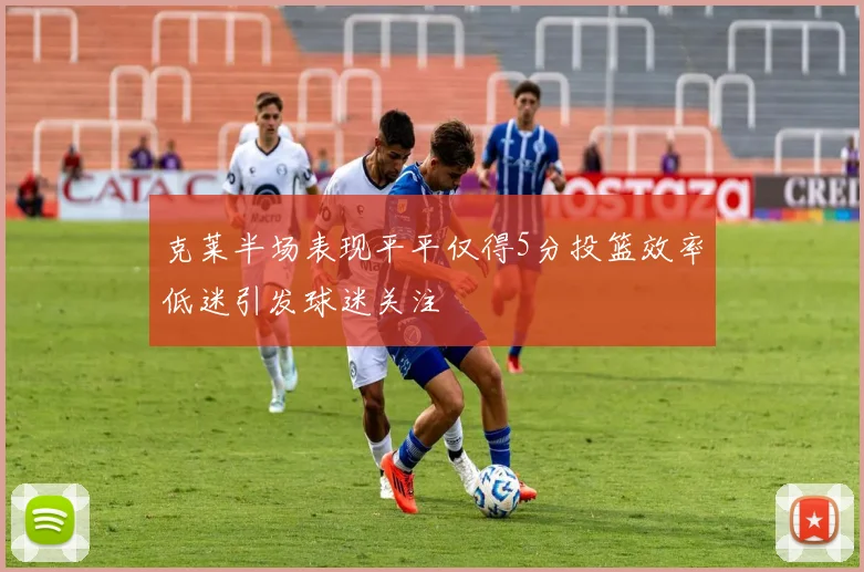 克莱半场表现平平仅得5分投篮效率低迷引发球迷关注