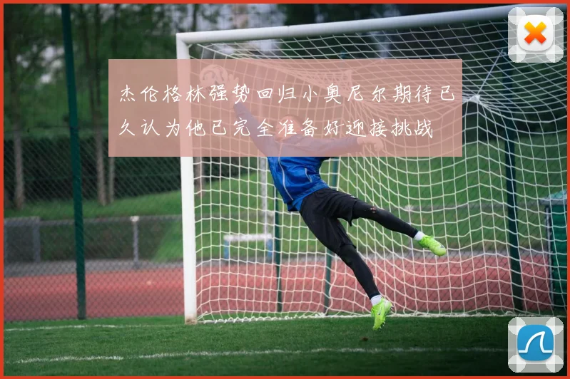 杰伦格林强势回归小奥尼尔期待已久认为他已完全准备好迎接挑战